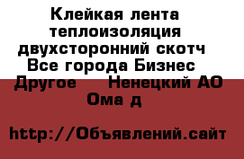Клейкая лента, теплоизоляция, двухсторонний скотч - Все города Бизнес » Другое   . Ненецкий АО,Ома д.